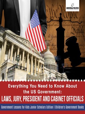 cover image of Everything You Need to Know About the US Government --Laws, Jury, President and Cabinet Officials--Government Lessons for Kids Junior Scholars Edition--Children's Government Books